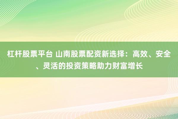 杠杆股票平台 山南股票配资新选择：高效、安全、灵活的投资策略助力财富增长