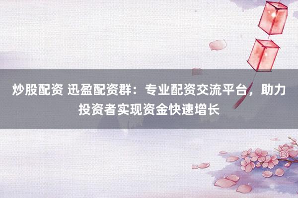 炒股配资 迅盈配资群：专业配资交流平台，助力投资者实现资金快速增长