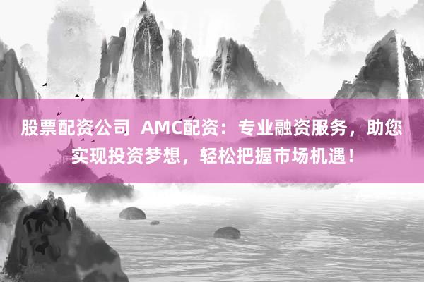 股票配资公司  AMC配资：专业融资服务，助您实现投资梦想，轻松把握市场机遇！