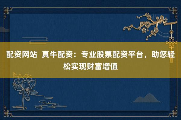 配资网站  真牛配资：专业股票配资平台，助您轻松实现财富增值