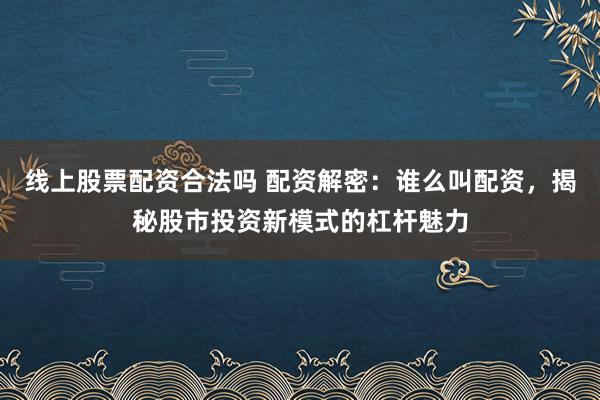 线上股票配资合法吗 配资解密：谁么叫配资，揭秘股市投资新模式的杠杆魅力