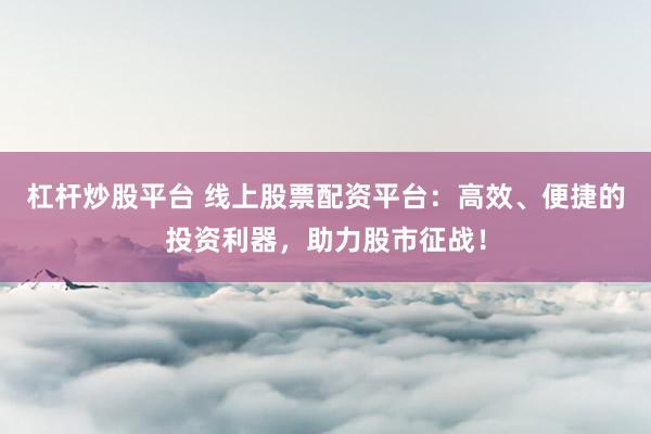 杠杆炒股平台 线上股票配资平台：高效、便捷的投资利器，助力股市征战！