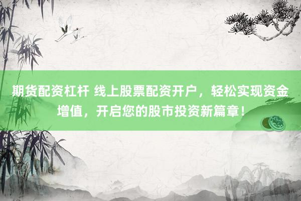 期货配资杠杆 线上股票配资开户，轻松实现资金增值，开启您的股市投资新篇章！