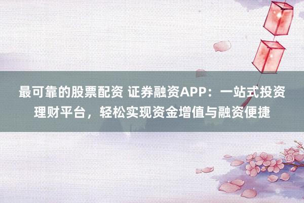 最可靠的股票配资 证券融资APP：一站式投资理财平台，轻松实现资金增值与融资便捷