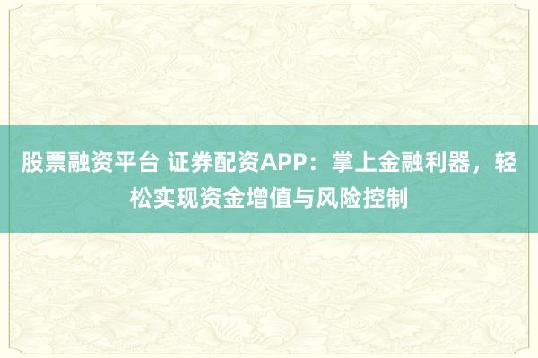 股票融资平台 证券配资APP：掌上金融利器，轻松实现资金增值与风险控制