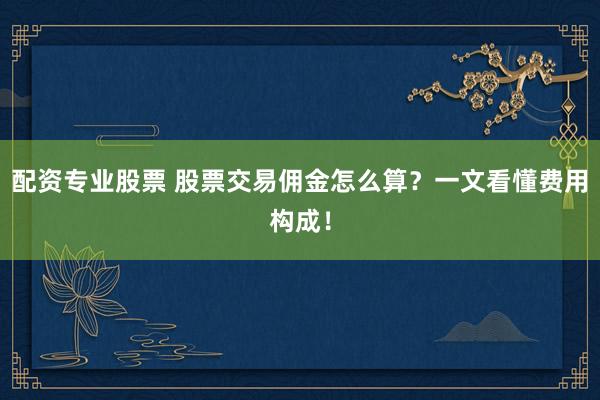 配资专业股票 股票交易佣金怎么算？一文看懂费用构成！