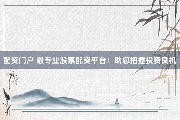 配资门户 最专业股票配资平台：助您把握投资良机