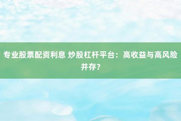专业股票配资利息 炒股杠杆平台：高收益与高风险并存？