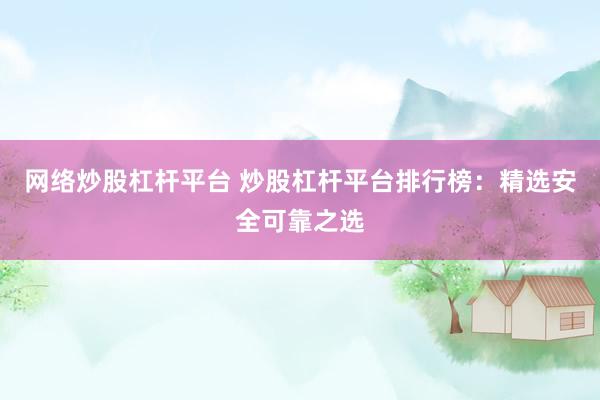 网络炒股杠杆平台 炒股杠杆平台排行榜：精选安全可靠之选