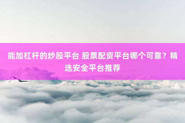 能加杠杆的炒股平台 股票配资平台哪个可靠？精选安全平台推荐