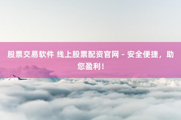 股票交易软件 线上股票配资官网 - 安全便捷，助您盈利！
