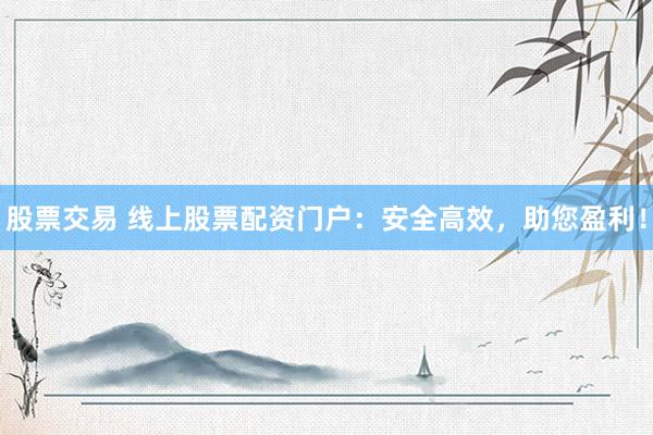 股票交易 线上股票配资门户：安全高效，助您盈利！