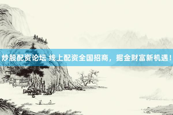 炒股配资论坛 线上配资全国招商，掘金财富新机遇！