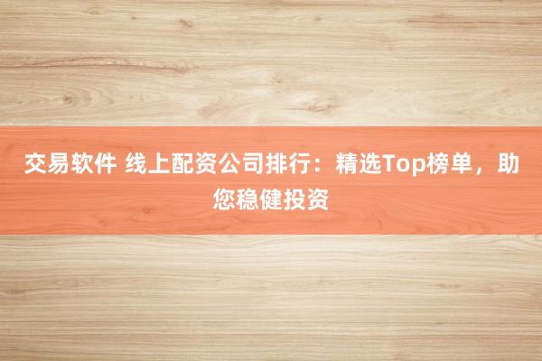 交易软件 线上配资公司排行：精选Top榜单，助您稳健投资