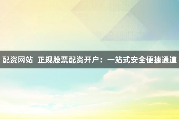 配资网站  正规股票配资开户：一站式安全便捷通道
