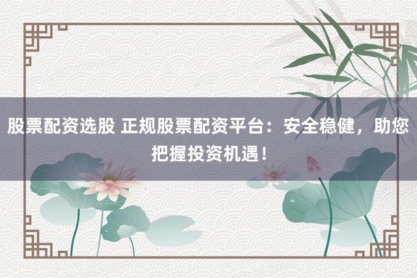 股票配资选股 正规股票配资平台：安全稳健，助您把握投资机遇！