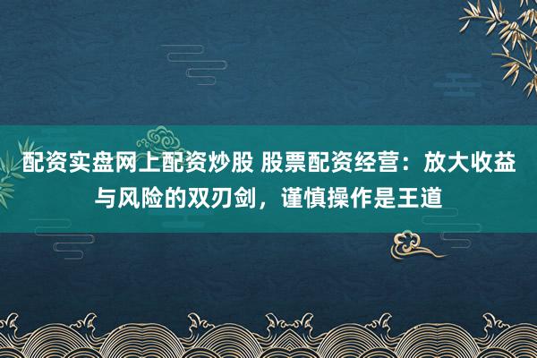 配资实盘网上配资炒股 股票配资经营：放大收益与风险的双刃剑，谨慎操作是王道