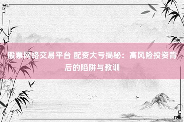 股票网络交易平台 配资大亏揭秘：高风险投资背后的陷阱与教训