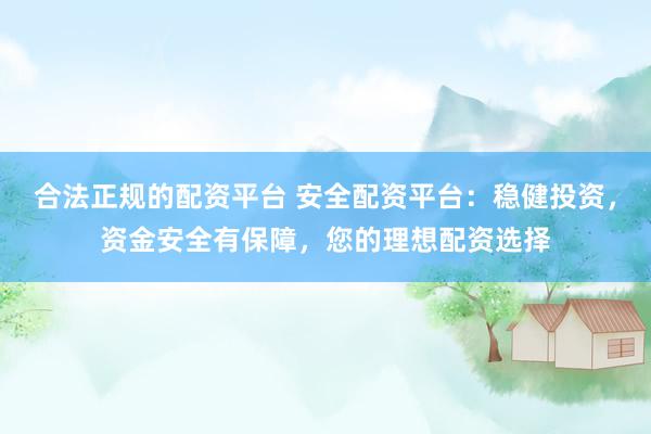 合法正规的配资平台 安全配资平台：稳健投资，资金安全有保障，您的理想配资选择