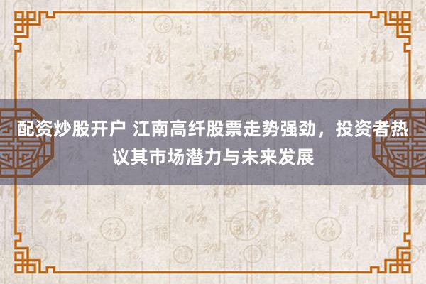 配资炒股开户 江南高纤股票走势强劲，投资者热议其市场潜力与未来发展
