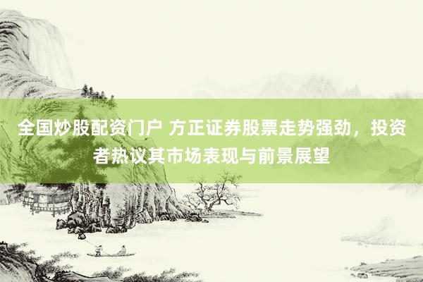 全国炒股配资门户 方正证券股票走势强劲，投资者热议其市场表现与前景展望