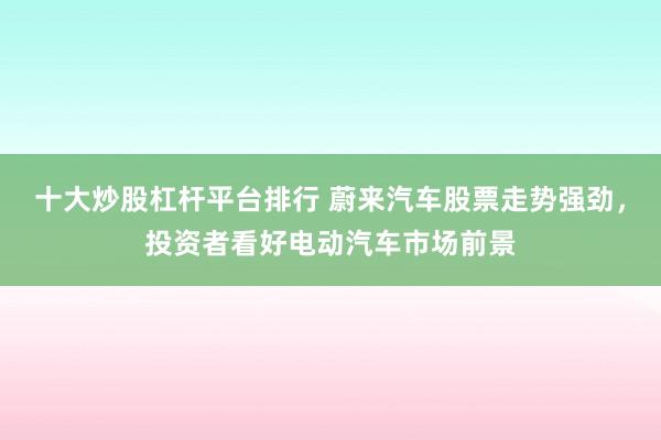 十大炒股杠杆平台排行 蔚来汽车股票走势强劲，投资者看好电动汽车市场前景