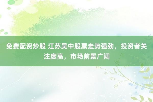 免费配资炒股 江苏吴中股票走势强劲，投资者关注度高，市场前景广阔