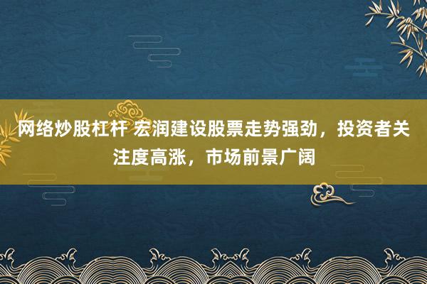 网络炒股杠杆 宏润建设股票走势强劲，投资者关注度高涨，市场前景广阔