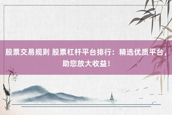 股票交易规则 股票杠杆平台排行：精选优质平台，助您放大收益！