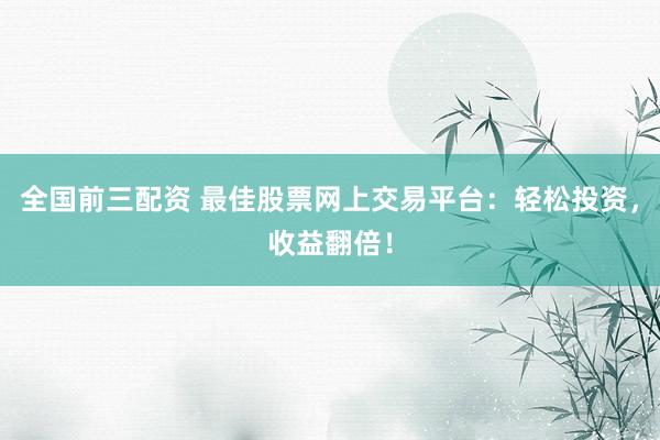 全国前三配资 最佳股票网上交易平台：轻松投资，收益翻倍！