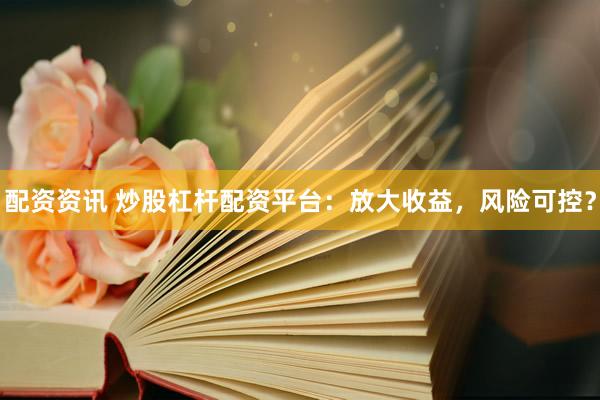 配资资讯 炒股杠杆配资平台：放大收益，风险可控？