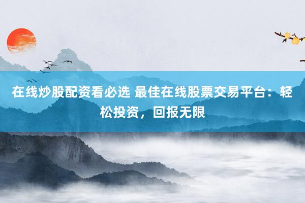 在线炒股配资看必选 最佳在线股票交易平台：轻松投资，回报无限