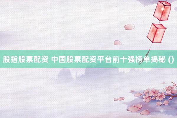 股指股票配资 中国股票配资平台前十强榜单揭秘 ()