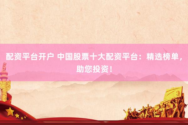 配资平台开户 中国股票十大配资平台：精选榜单，助您投资！