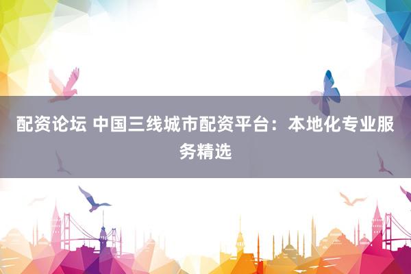 配资论坛 中国三线城市配资平台：本地化专业服务精选