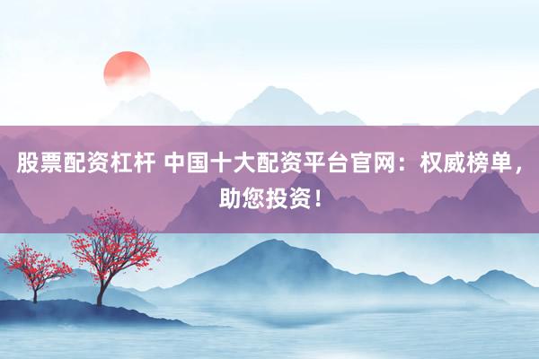 股票配资杠杆 中国十大配资平台官网：权威榜单，助您投资！