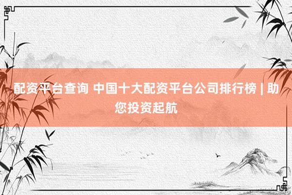 配资平台查询 中国十大配资平台公司排行榜 | 助您投资起航