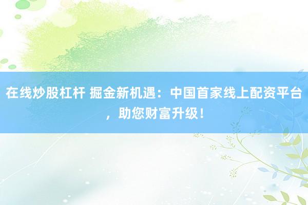 在线炒股杠杆 掘金新机遇：中国首家线上配资平台，助您财富升级！