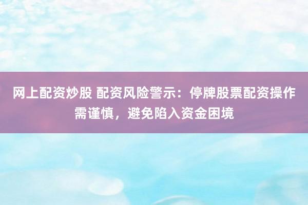 网上配资炒股 配资风险警示：停牌股票配资操作需谨慎，避免陷入资金困境