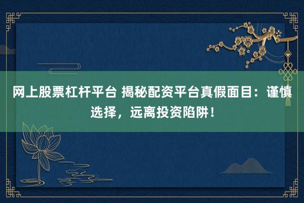 网上股票杠杆平台 揭秘配资平台真假面目：谨慎选择，远离投资陷阱！