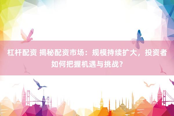 杠杆配资 揭秘配资市场：规模持续扩大，投资者如何把握机遇与挑战？