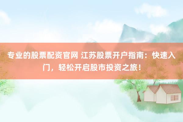专业的股票配资官网 江苏股票开户指南：快速入门，轻松开启股市投资之旅！