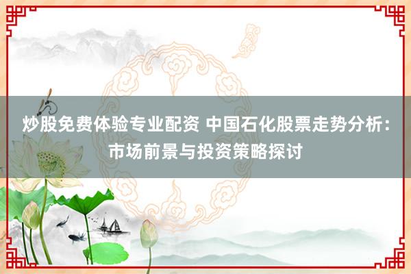 炒股免费体验专业配资 中国石化股票走势分析：市场前景与投资策略探讨