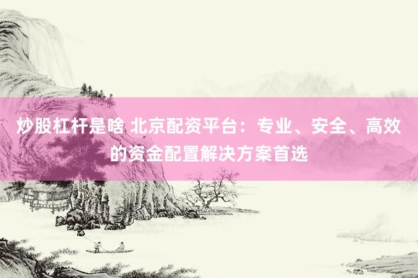 炒股杠杆是啥 北京配资平台：专业、安全、高效的资金配置解决方案首选