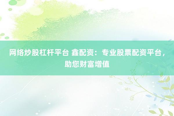 网络炒股杠杆平台 鑫配资：专业股票配资平台，助您财富增值
