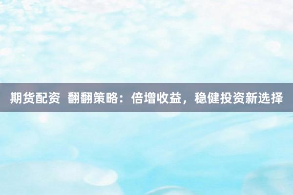 期货配资  翻翻策略：倍增收益，稳健投资新选择