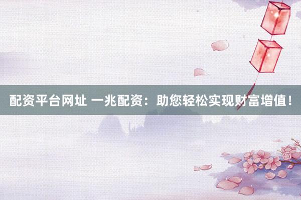 配资平台网址 一兆配资：助您轻松实现财富增值！