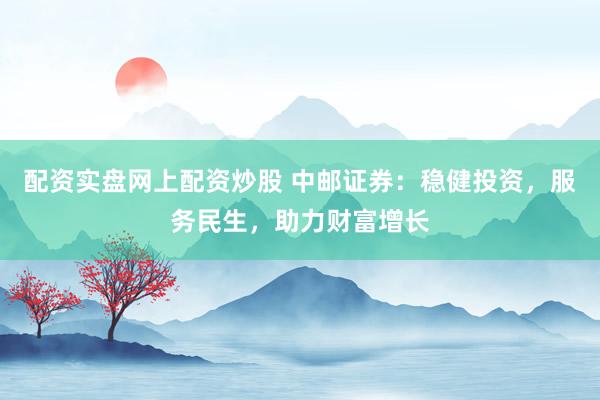 配资实盘网上配资炒股 中邮证券：稳健投资，服务民生，助力财富增长