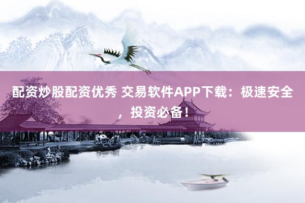 配资炒股配资优秀 交易软件APP下载：极速安全，投资必备！