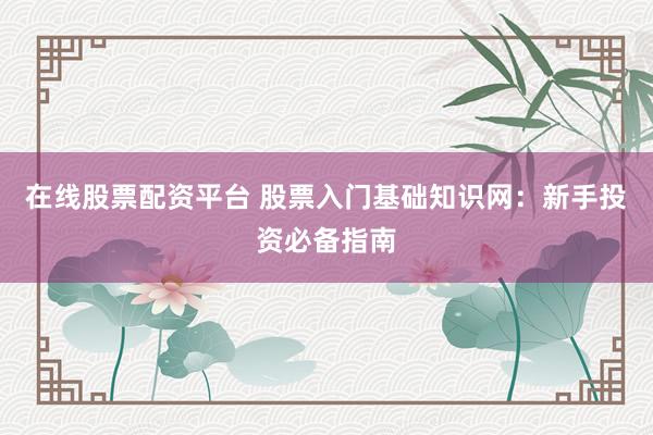 在线股票配资平台 股票入门基础知识网：新手投资必备指南